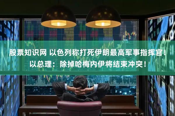 股票知识网 以色列称打死伊朗最高军事指挥官！以总理：除掉哈梅内伊将结束冲突！