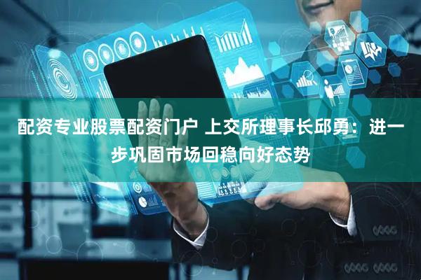 配资专业股票配资门户 上交所理事长邱勇：进一步巩固市场回稳向好态势