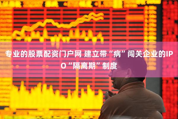专业的股票配资门户网 建立带“病”闯关企业的IPO“隔离期”制度