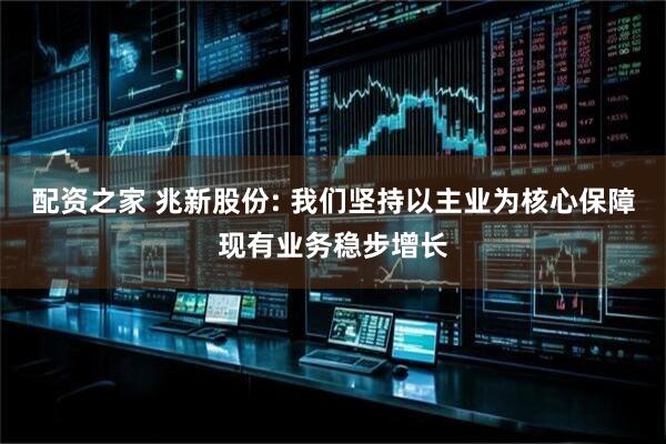 配资之家 兆新股份: 我们坚持以主业为核心保障现有业务稳步增长