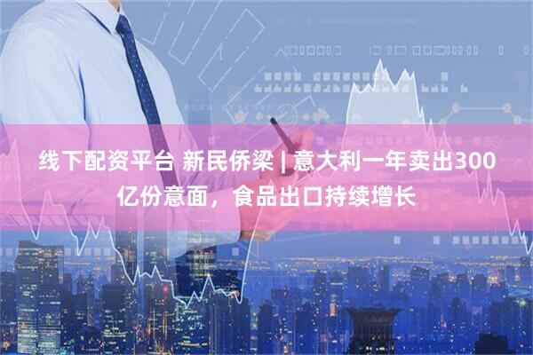 线下配资平台 新民侨梁 | 意大利一年卖出300亿份意面，食品出口持续增长