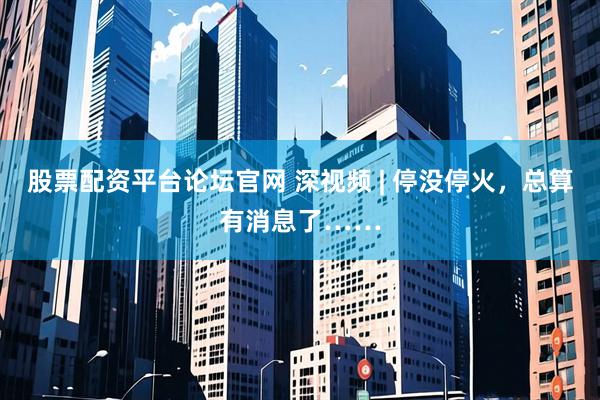 股票配资平台论坛官网 深视频 | 停没停火，总算有消息了……