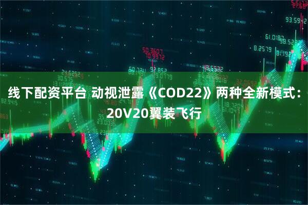 线下配资平台 动视泄露《COD22》两种全新模式：20V20翼装飞行
