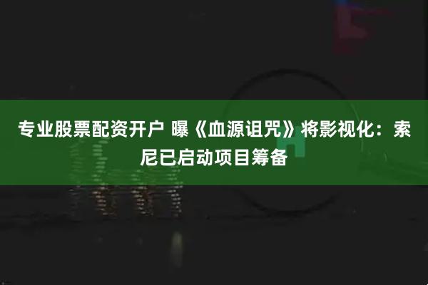 专业股票配资开户 曝《血源诅咒》将影视化：索尼已启动项目筹备