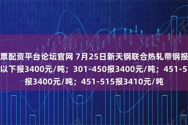 股票配资平台论坛官网 7月25日新天钢联合热轧带钢报价盘中涨10：300以下报3400元/吨；301-450报3400元/吨；451-515报3410元/吨