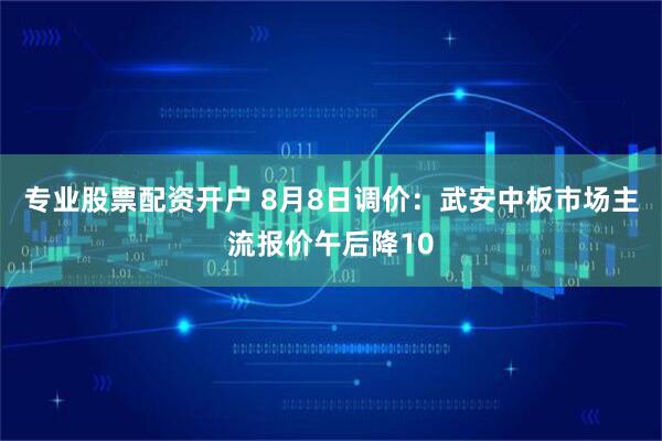 专业股票配资开户 8月8日调价：武安中板市场主流报价午后降10