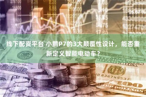 线下配资平台 小鹏P7的3大颠覆性设计，能否重新定义智能电动车？