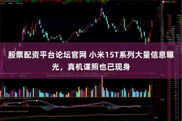 股票配资平台论坛官网 小米15T系列大量信息曝光，真机谍照也已现身