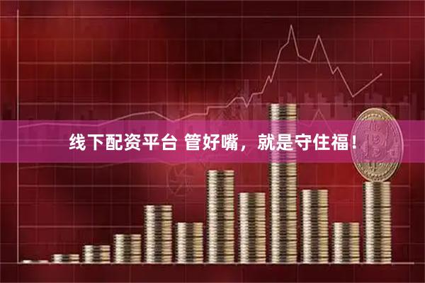 线下配资平台 管好嘴，就是守住福！