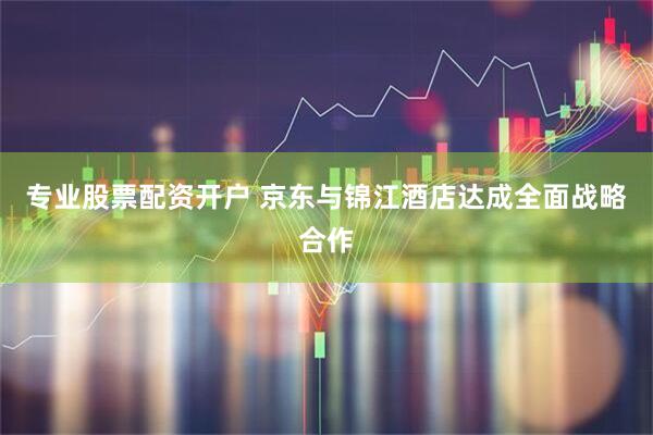 专业股票配资开户 京东与锦江酒店达成全面战略合作