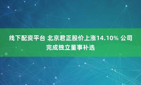 线下配资平台 北京君正股价上涨14.10% 公司完成独立董事补选