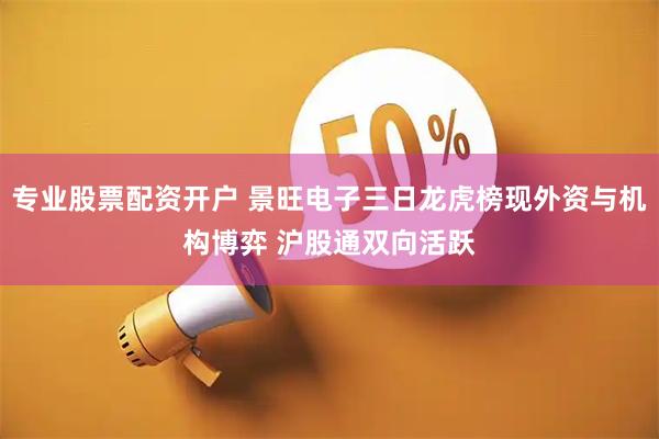 专业股票配资开户 景旺电子三日龙虎榜现外资与机构博弈 沪股通双向活跃