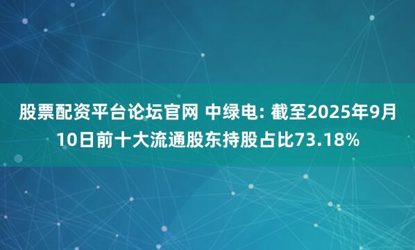 股票配资平台论坛官网 中绿电: 截至2025年9月10日前十大流通股东持股占比73.18%