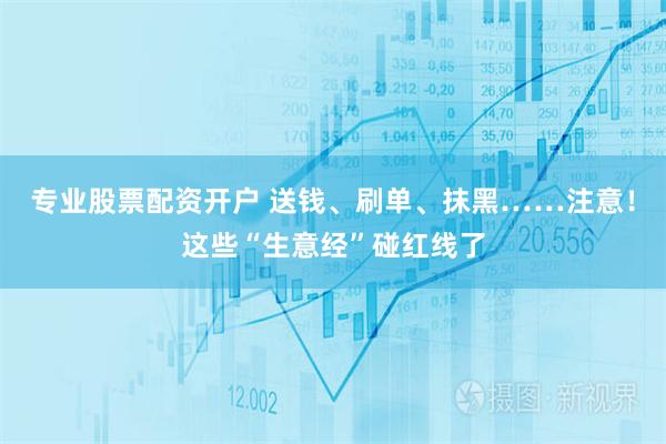 专业股票配资开户 送钱、刷单、抹黑……注意！这些“生意经”碰红线了