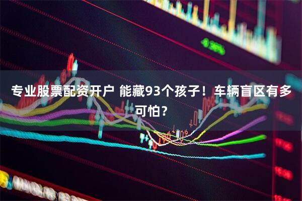 专业股票配资开户 能藏93个孩子！车辆盲区有多可怕？