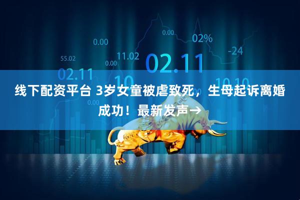 线下配资平台 3岁女童被虐致死，生母起诉离婚成功！最新发声→