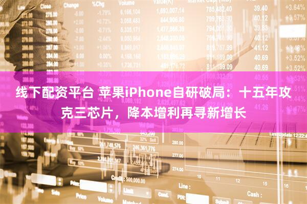 线下配资平台 苹果iPhone自研破局：十五年攻克三芯片，降本增利再寻新增长