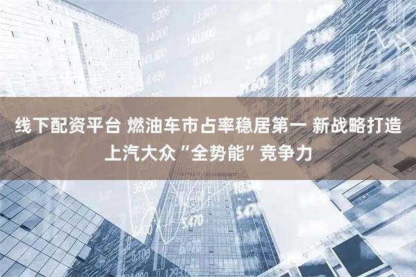 线下配资平台 燃油车市占率稳居第一 新战略打造上汽大众“全势能”竞争力