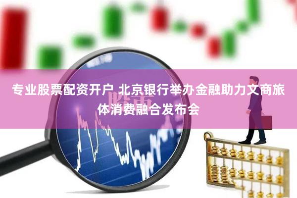 专业股票配资开户 北京银行举办金融助力文商旅体消费融合发布会