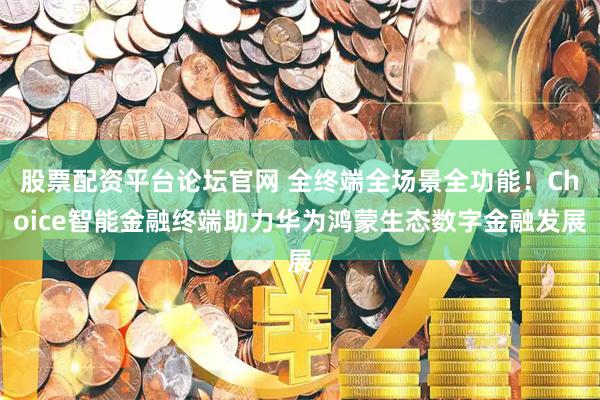 股票配资平台论坛官网 全终端全场景全功能！Choice智能金融终端助力华为鸿蒙生态数字金融发展