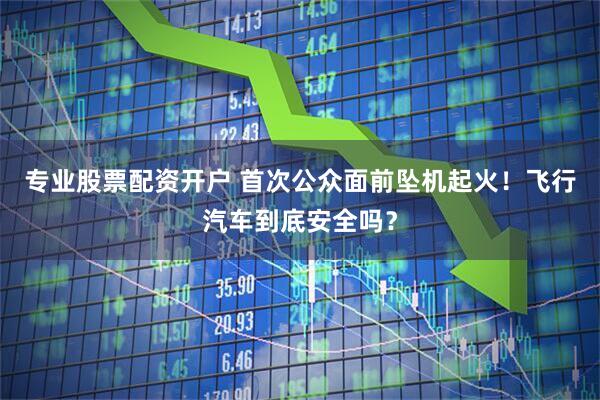 专业股票配资开户 首次公众面前坠机起火！飞行汽车到底安全吗？