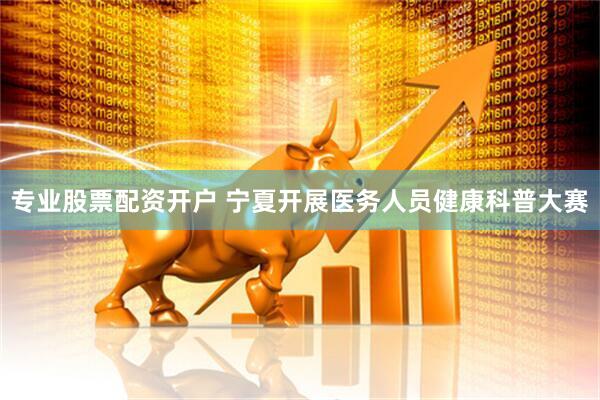 专业股票配资开户 宁夏开展医务人员健康科普大赛
