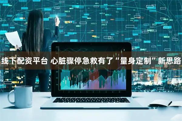 线下配资平台 心脏骤停急救有了“量身定制”新思路