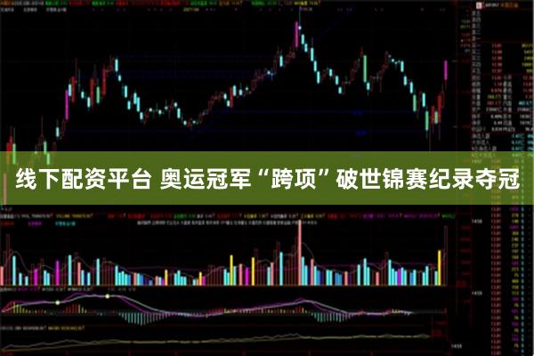 线下配资平台 奥运冠军“跨项”破世锦赛纪录夺冠