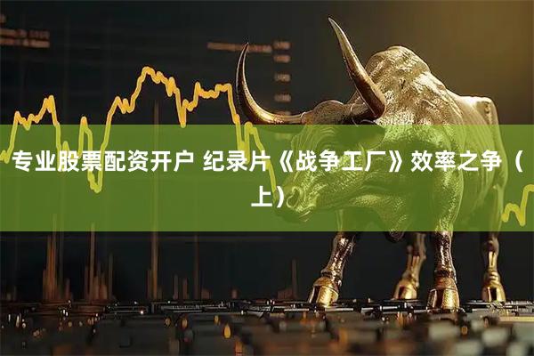 专业股票配资开户 纪录片《战争工厂》效率之争（上）