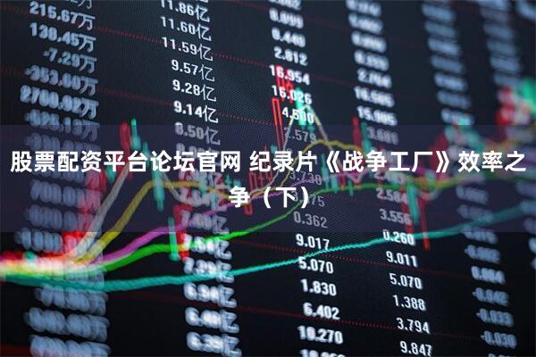 股票配资平台论坛官网 纪录片《战争工厂》效率之争（下）