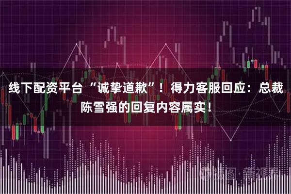 线下配资平台 “诚挚道歉”！得力客服回应：总裁陈雪强的回复内容属实！