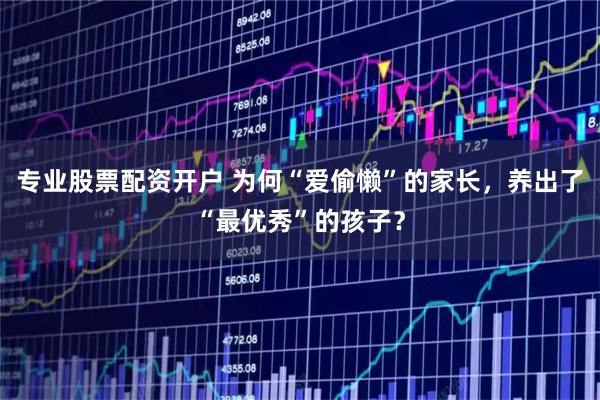 专业股票配资开户 为何“爱偷懒”的家长，养出了“最优秀”的孩子？