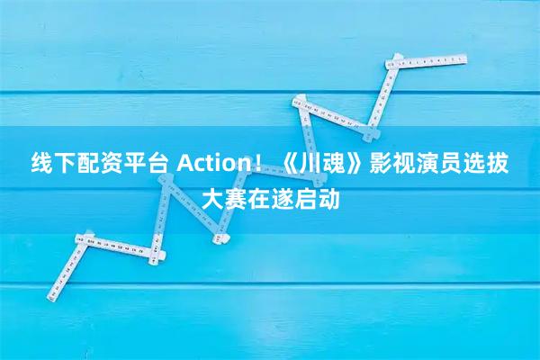 线下配资平台 Action！《川魂》影视演员选拔大赛在遂启动