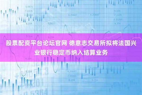 股票配资平台论坛官网 德意志交易所拟将法国兴业银行稳定币纳入结算业务