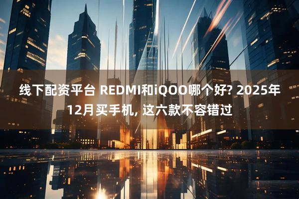 线下配资平台 REDMI和iQOO哪个好? 2025年12月买手机, 这六款不容错过