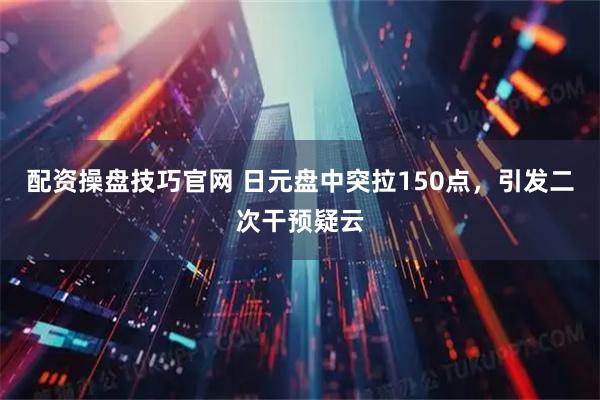 配资操盘技巧官网 日元盘中突拉150点，引发二次干预疑云