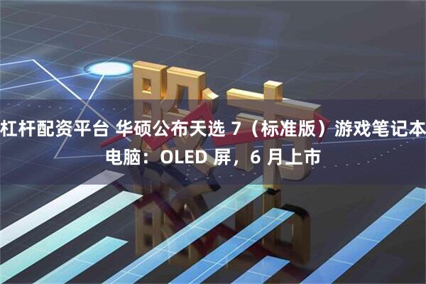 杠杆配资平台 华硕公布天选 7（标准版）游戏笔记本电脑：OLED 屏，6 月上市