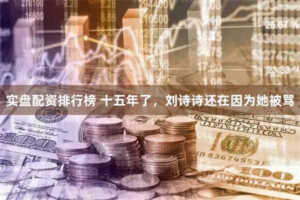 实盘配资排行榜 十五年了，刘诗诗还在因为她被骂
