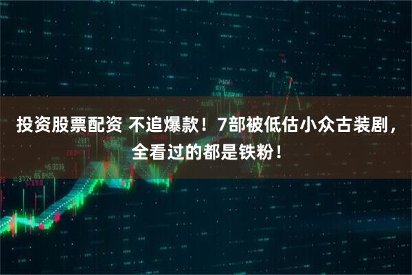 投资股票配资 不追爆款！7部被低估小众古装剧，全看过的都是铁粉！