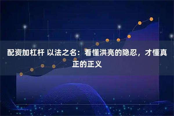 配资加杠杆 以法之名：看懂洪亮的隐忍，才懂真正的正义