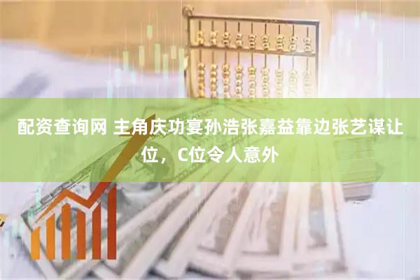 配资查询网 主角庆功宴孙浩张嘉益靠边张艺谋让位，C位令人意外