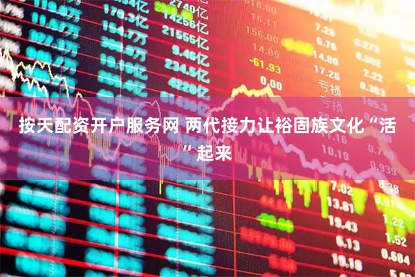 按天配资开户服务网 两代接力　让裕固族文化“活”起来